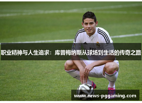 职业精神与人生追求：库普梅纳斯从球场到生活的传奇之路