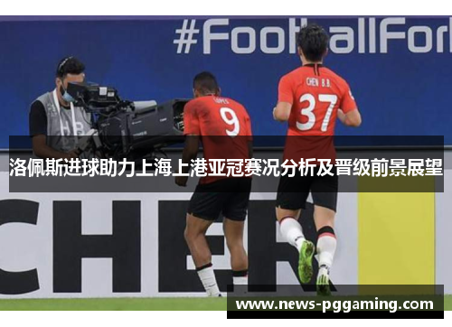 洛佩斯进球助力上海上港亚冠赛况分析及晋级前景展望