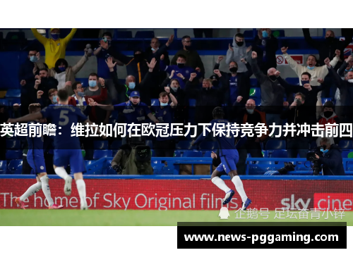 英超前瞻：维拉如何在欧冠压力下保持竞争力并冲击前四