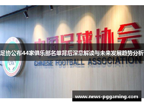 足协公布44家俱乐部名单背后深意解读与未来发展趋势分析