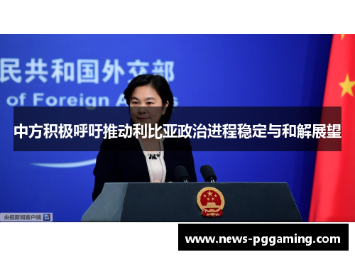 中方积极呼吁推动利比亚政治进程稳定与和解展望