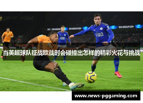 当英超球队征战欧战时会碰撞出怎样的精彩火花与挑战