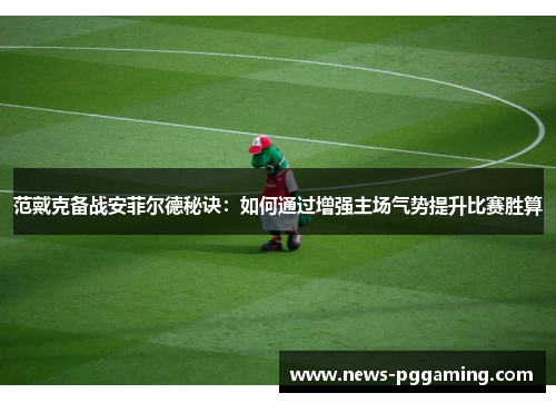 范戴克备战安菲尔德秘诀：如何通过增强主场气势提升比赛胜算