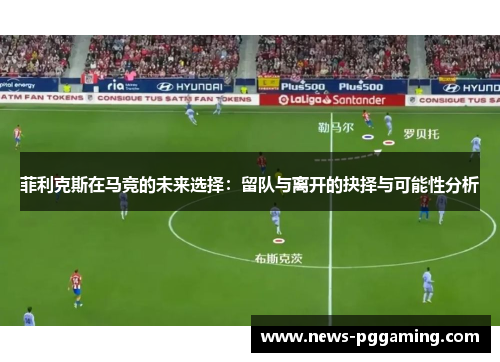 菲利克斯在马竞的未来选择：留队与离开的抉择与可能性分析