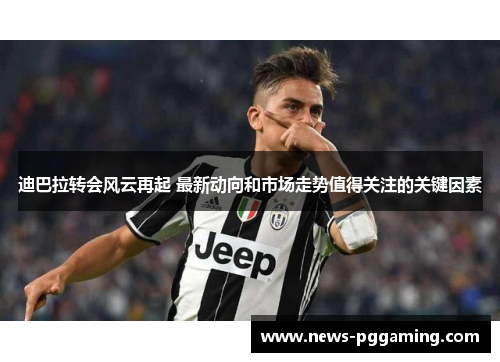迪巴拉转会风云再起 最新动向和市场走势值得关注的关键因素