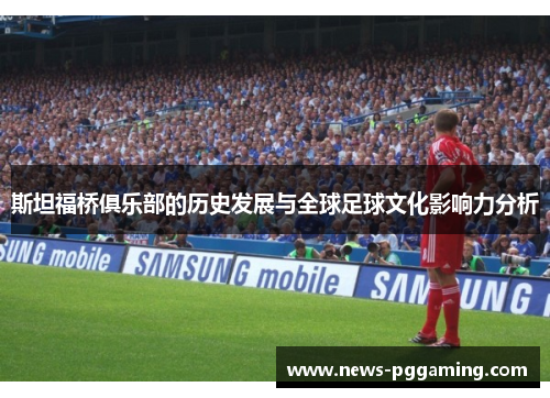 斯坦福桥俱乐部的历史发展与全球足球文化影响力分析