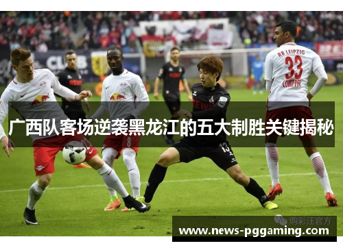 广西队客场逆袭黑龙江的五大制胜关键揭秘