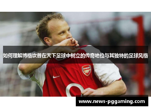 如何理解博格坎普在天下足球中树立的传奇地位与其独特的足球风格