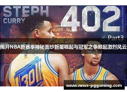 揭开NBA新赛季神秘面纱新星崛起与冠军之争掀起激烈风云