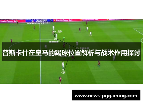 普斯卡什在皇马的踢球位置解析与战术作用探讨 普斯卡什在皇马的踢球位置解析与战术作用探讨