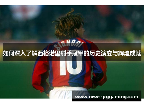 如何深入了解西格诺里射手冠军的历史演变与辉煌成就