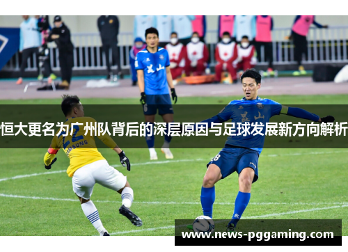 恒大更名为广州队背后的深层原因与足球发展新方向解析