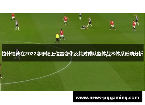 拉什福德在2022赛季场上位置变化及其对球队整体战术体系影响分析