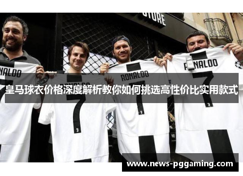 皇马球衣价格深度解析教你如何挑选高性价比实用款式