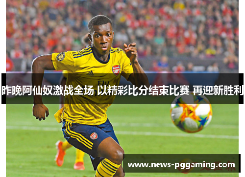 昨晚阿仙奴激战全场 以精彩比分结束比赛 再迎新胜利