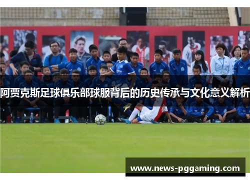 阿贾克斯足球俱乐部球服背后的历史传承与文化意义解析