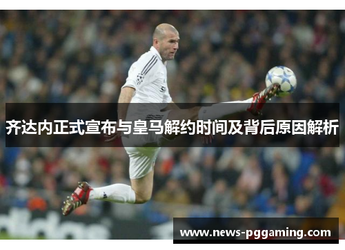 齐达内正式宣布与皇马解约时间及背后原因解析 齐达内正式宣布与皇马解约时间及背后原因解析
