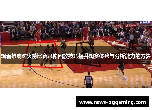 观看雄鹿对火箭比赛录像回放技巧提升观赛体验与分析能力的方法