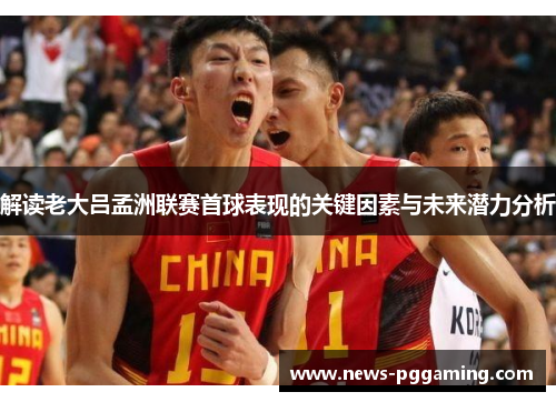 解读老大吕孟洲联赛首球表现的关键因素与未来潜力分析