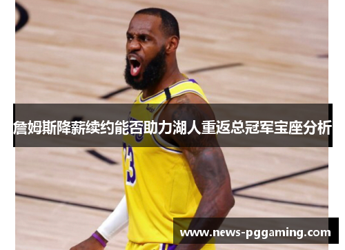 詹姆斯降薪续约能否助力湖人重返总冠军宝座分析