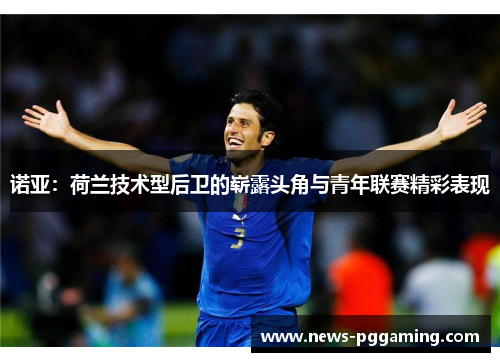 诺亚：荷兰技术型后卫的崭露头角与青年联赛精彩表现