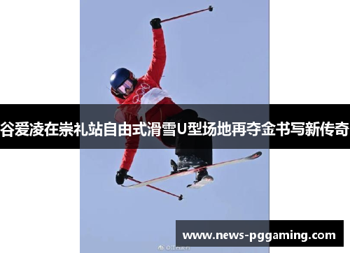 谷爱凌在崇礼站自由式滑雪U型场地再夺金书写新传奇