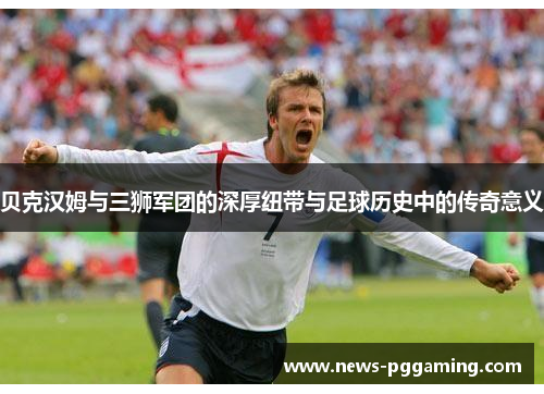 贝克汉姆与三狮军团的深厚纽带与足球历史中的传奇意义