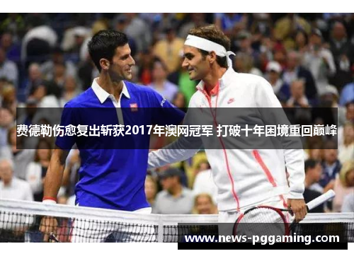 费德勒伤愈复出斩获2017年澳网冠军 打破十年困境重回巅峰 费德勒伤愈复出斩获2017年澳网冠军 打破十年困境重回巅峰