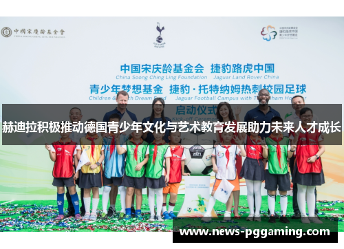 赫迪拉积极推动德国青少年文化与艺术教育发展助力未来人才成长