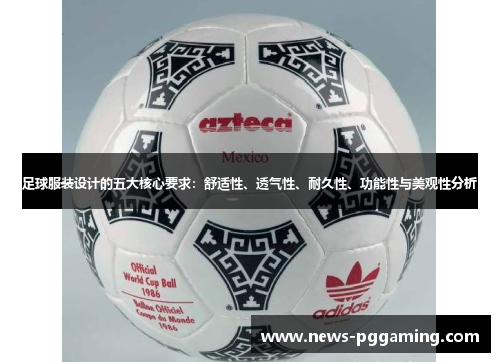 足球服装设计的五大核心要求:舒适性、透气性、耐久性、功能性与美观性分析 足球服装设计的五大核心要求:舒适性、透气性、耐久性、功能性与美观性分析