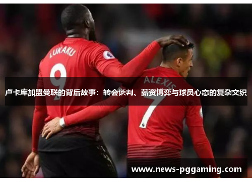 卢卡库加盟曼联的背后故事:转会谈判、薪资博弈与球员心态的复杂交织 卢卡库加盟曼联的背后故事:转会谈判、薪资博弈与球员心态的复杂交织