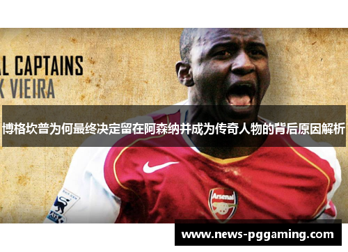 博格坎普为何最终决定留在阿森纳并成为传奇人物的背后原因解析 博格坎普为何最终决定留在阿森纳并成为传奇人物的背后原因解析