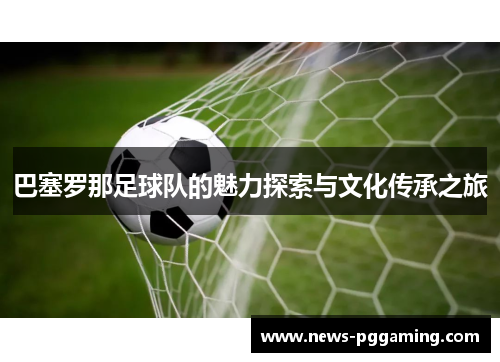 巴塞罗那足球队的魅力探索与文化传承之旅