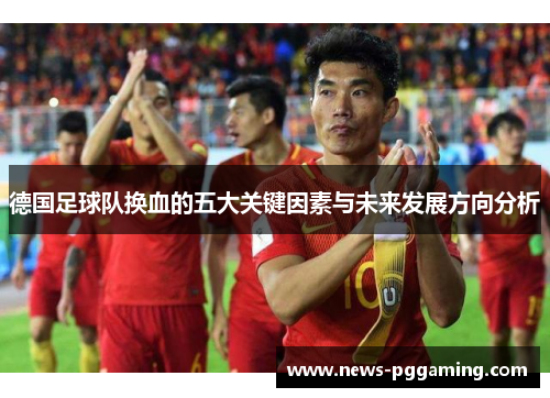 德国足球队换血的五大关键因素与未来发展方向分析 德国足球队换血的五大关键因素与未来发展方向分析