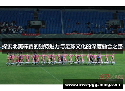 探索北美杯赛的独特魅力与足球文化的深度融合之路 探索北美杯赛的独特魅力与足球文化的深度融合之路