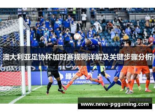 澳大利亚足协杯加时赛规则详解及关键步骤分析