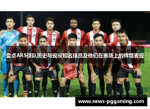 盘点ARS球队历史与现役知名球员及他们在赛场上的辉煌表现
