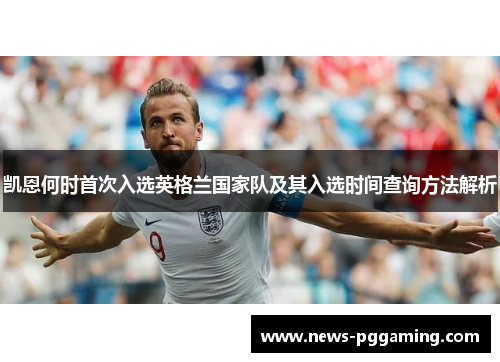 凯恩何时首次入选英格兰国家队及其入选时间查询方法解析 凯恩何时首次入选英格兰国家队及其入选时间查询方法解析