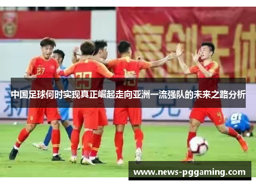 中国足球何时实现真正崛起走向亚洲一流强队的未来之路分析
