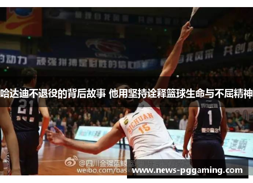 哈达迪不退役的背后故事 他用坚持诠释篮球生命与不屈精神 哈达迪不退役的背后故事 他用坚持诠释篮球生命与不屈精神