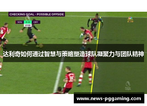 达利奇如何通过智慧与策略塑造球队凝聚力与团队精神 达利奇如何通过智慧与策略塑造球队凝聚力与团队精神