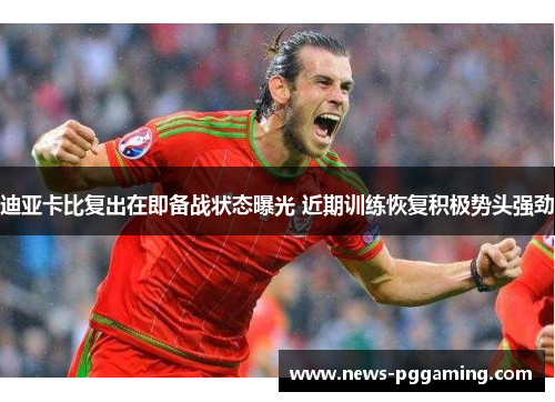 迪亚卡比复出在即备战状态曝光 近期训练恢复积极势头强劲 迪亚卡比复出在即备战状态曝光 近期训练恢复积极势头强劲