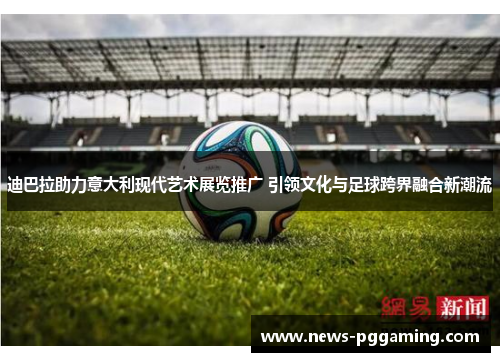 迪巴拉助力意大利现代艺术展览推广 引领文化与足球跨界融合新潮流 迪巴拉助力意大利现代艺术展览推广 引领文化与足球跨界融合新潮流