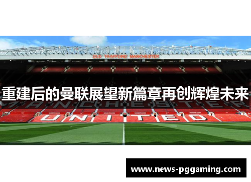 重建后的曼联展望新篇章再创辉煌未来 重建后的曼联展望新篇章再创辉煌未来