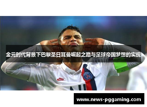 金元时代背景下巴黎圣日耳曼崛起之路与足球帝国梦想的实现