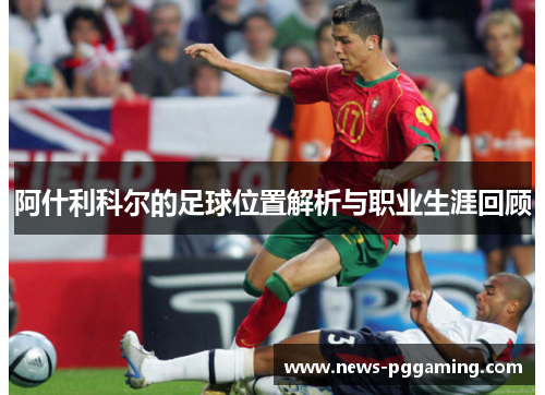 阿什利科尔的足球位置解析与职业生涯回顾 阿什利科尔的足球位置解析与职业生涯回顾