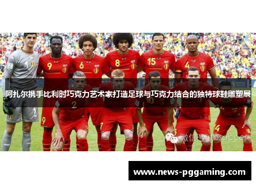 阿扎尔携手比利时巧克力艺术家打造足球与巧克力结合的独特球鞋雕塑展 阿扎尔携手比利时巧克力艺术家打造足球与巧克力结合的独特球鞋雕塑展