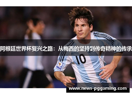 阿根廷世界杯复兴之路:从梅西的坚持到传奇精神的传承 阿根廷世界杯复兴之路:从梅西的坚持到传奇精神的传承