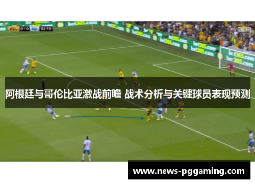 阿根廷与哥伦比亚激战前瞻 战术分析与关键球员表现预测 阿根廷与哥伦比亚激战前瞻 战术分析与关键球员表现预测