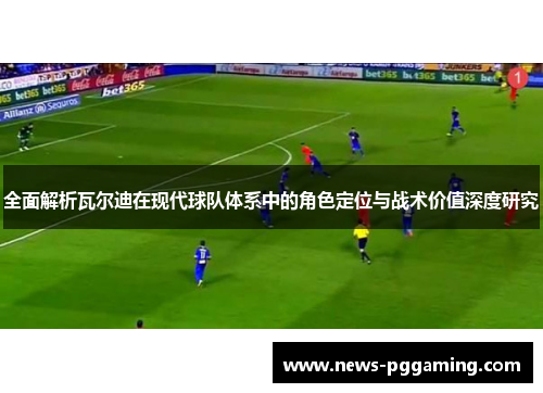 全面解析瓦尔迪在现代球队体系中的角色定位与战术价值深度研究 全面解析瓦尔迪在现代球队体系中的角色定位与战术价值深度研究